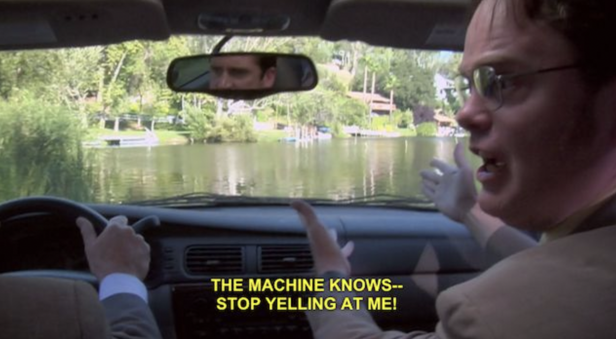 A screen shot from The Office where Dwight and Michael are driving to their destination. Michael is using a GPS to help him navigate and he is driving towards a body of water because the GPS has told him to drive in this direction. He is saying in this scene, 